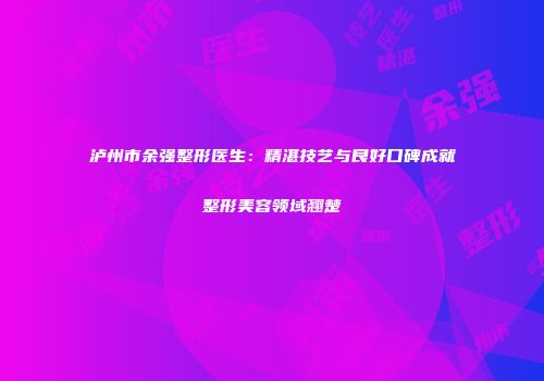 泸州市余强整形医生：精湛技艺与良好口碑成就整形美容领域翘楚
