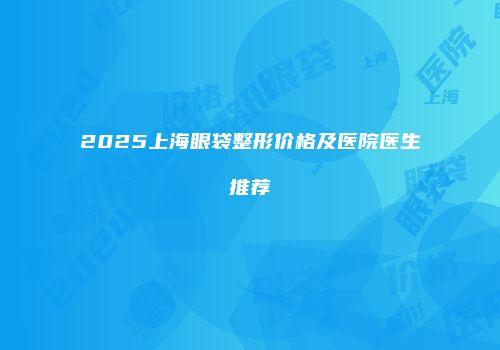 2025上海眼袋整形价格及医院医生推荐