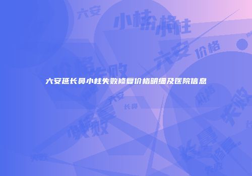 六安延长鼻小柱失败修复价格明细及医院信息