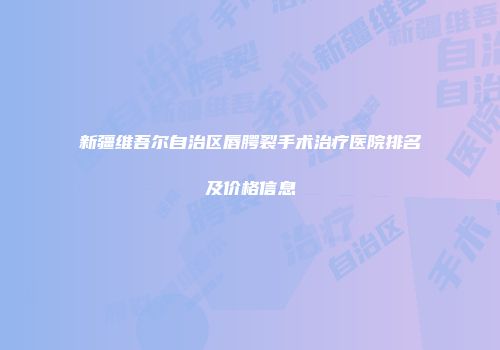 新疆维吾尔自治区唇腭裂手术治疗医院排名及价格信息