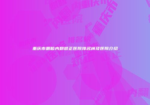 重庆市眼睑内翻矫正医院排名榜及医院介绍