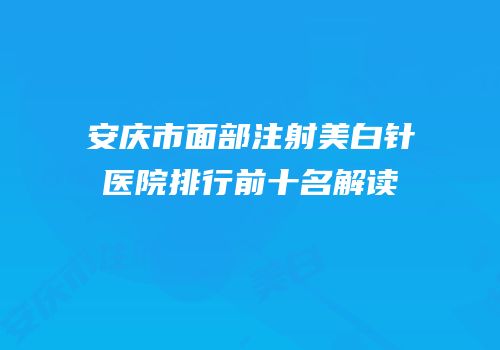 安庆市面部注射美白针医院排行前十名解读