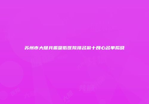 苏州市大腿共振吸脂医院排名前十良心名单揭晓
