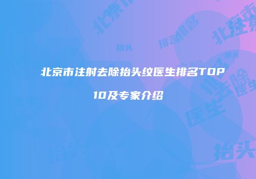 北京市注射去除抬头纹医生排名TOP10及专家介绍