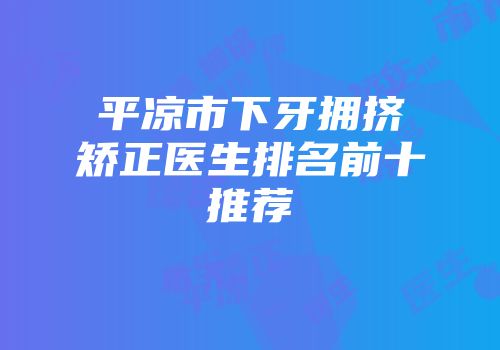 平凉市下牙拥挤矫正医生排名前十推荐