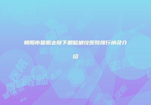 朝阳市吸脂去除下眼睑皱纹医院排行榜及介绍