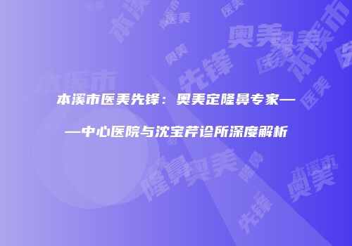 本溪市医美先锋：奥美定隆鼻专家——中心医院与沈宝芹诊所深度解析
