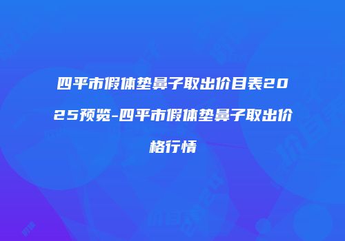 四平市假体垫鼻子取出价目表2025预览-四平市假体垫鼻子取出价格行情