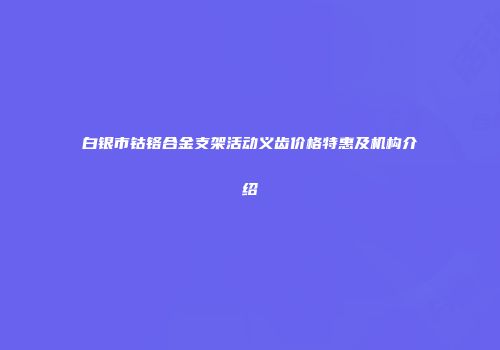白银市钴铬合金支架活动义齿价格特惠及机构介绍