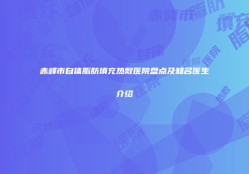 赤峰市自体脂肪填充热敷医院盘点及知名医生介绍