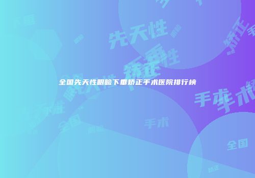 全国先天性眼睑下垂矫正手术医院排行榜
