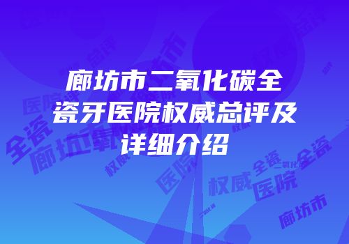 廊坊市二氧化碳全瓷牙医院权威总评及详细介绍