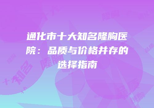 通化市十大知名隆胸医院：品质与价格并存的选择指南