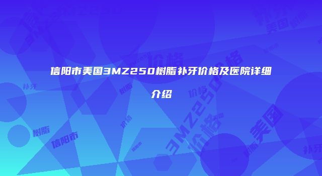 信阳市美国3MZ250树脂补牙价格及医院详细介绍