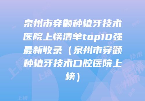 泉州市穿颧种植牙技术医院上榜清单top10强最新收录（泉州市穿颧种植牙技术口腔医院上榜）