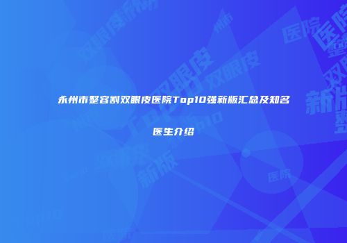 永州市整容割双眼皮医院Top10强新版汇总及知名医生介绍