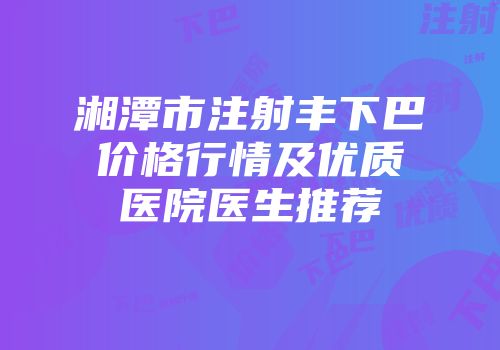 湘潭市注射丰下巴价格行情及优质医院医生推荐