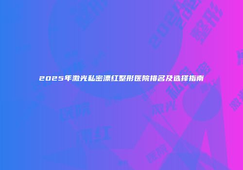 2025年激光私密漂红整形医院排名及选择指南