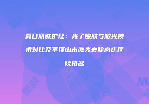 夏日肌肤护理：光子嫩肤与激光技术对比及平顶山市激光去除肉痣医院排名
