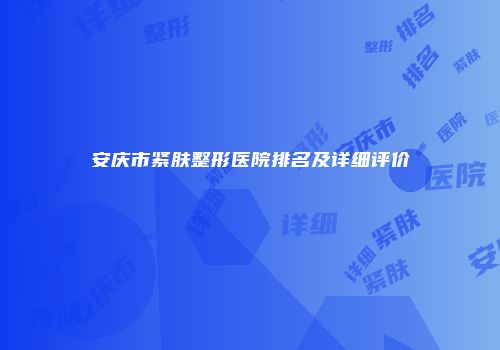 安庆市紧肤整形医院排名及详细评价