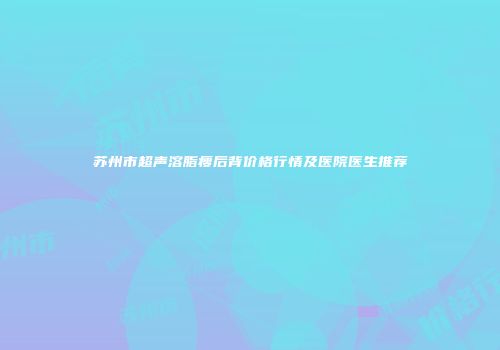 苏州市超声溶脂瘦后背价格行情及医院医生推荐