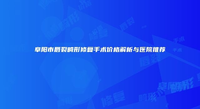 阜阳市唇裂畸形修复手术价格解析与医院推荐