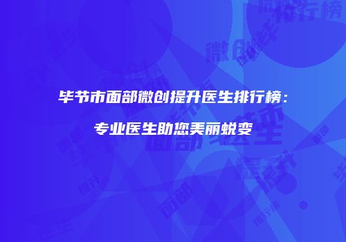 毕节市面部微创提升医生排行榜：专业医生助您美丽蜕变