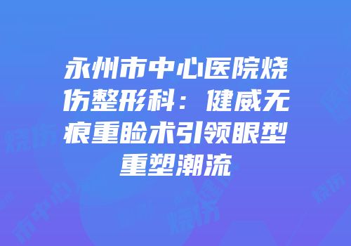 永州市中心医院烧伤整形科：健威无痕重睑术引领眼型重塑潮流