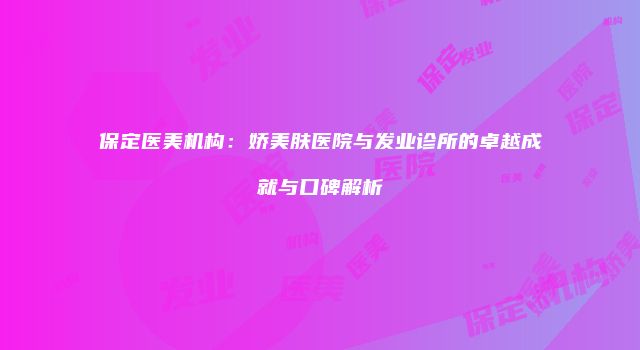 保定医美机构：娇美肤医院与发业诊所的卓越成就与口碑解析