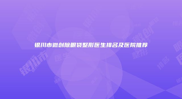 银川市微创除眼袋整形医生排名及医院推荐