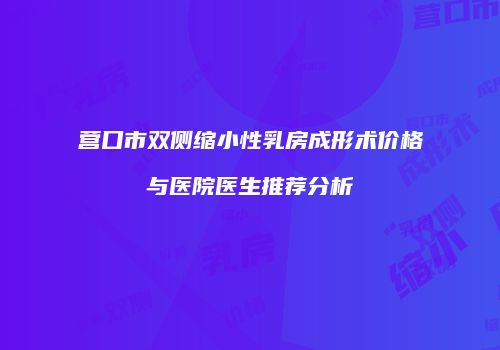 营口市双侧缩小性乳房成形术价格与医院医生推荐分析