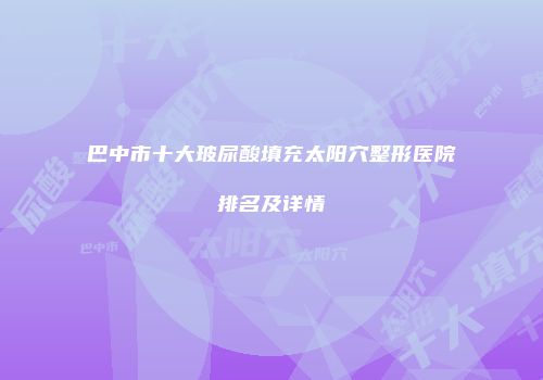巴中市十大玻尿酸填充太阳穴整形医院排名及详情