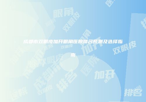 成都市双眼皮加开眼角医院排名预测及选择指南