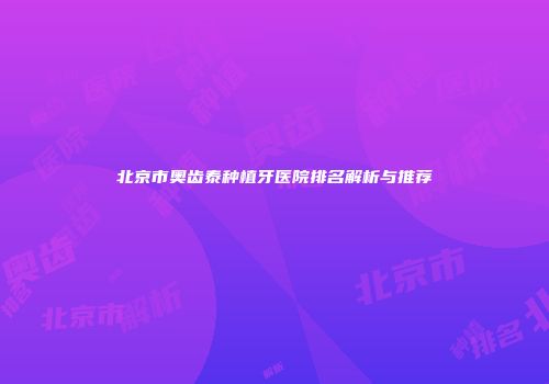 北京市奥齿泰种植牙医院排名解析与推荐