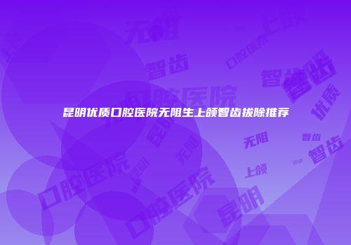 昆明优质口腔医院无阻生上颌智齿拔除推荐