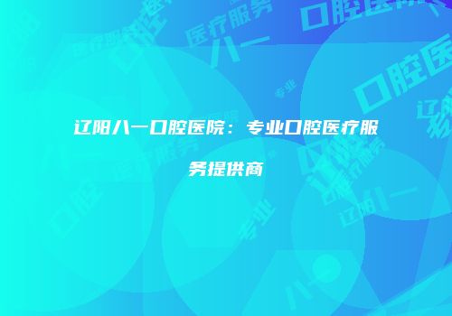 辽阳八一口腔医院：专业口腔医疗服务提供商