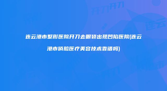 连云港市整形医院开刀去眼袋出现凹陷医院(连云港市俏脸医疗美容技术靠谱吗)