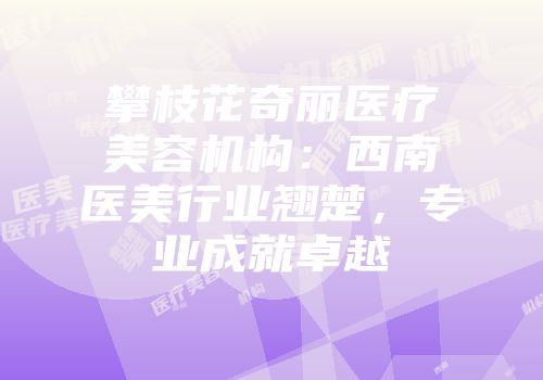攀枝花奇丽医疗美容机构：西南医美行业翘楚，专业成就卓越