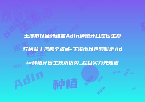 玉溪市以色列雅定Adin种植牙口腔医生排行榜前十名哪个权威-玉溪市以色列雅定Adin种植牙医生技术优势_综合实力先知道