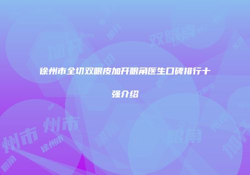 徐州市全切双眼皮加开眼角医生口碑排行十强介绍