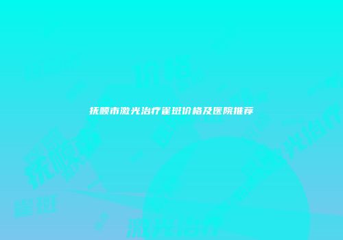 抚顺市激光治疗雀斑价格及医院推荐