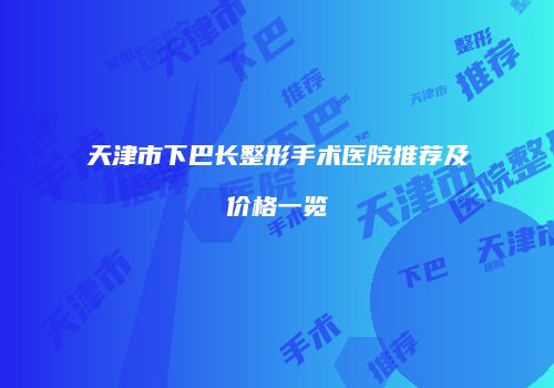 天津市下巴长整形手术医院推荐及价格一览