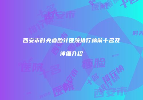 西安市时光瘦脸针医院排行榜前十名及详细介绍