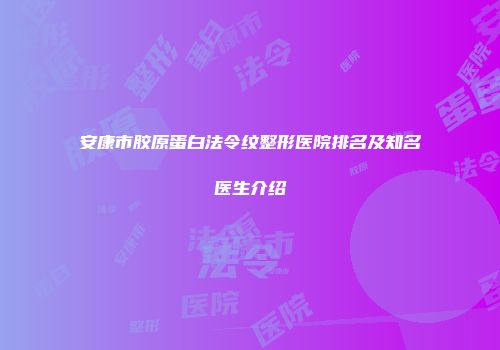 安康市胶原蛋白法令纹整形医院排名及知名医生介绍