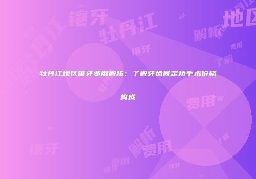 牡丹江地区镶牙费用解析：了解牙齿固定桥手术价格构成