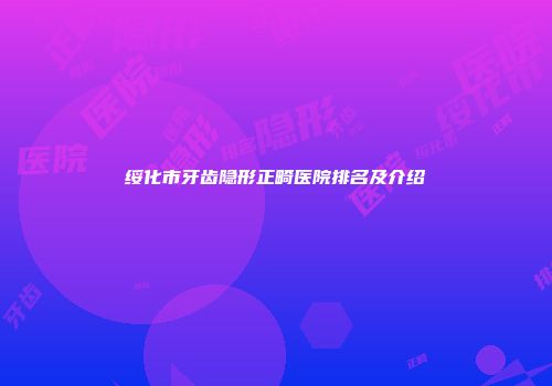 绥化市牙齿隐形正畸医院排名及介绍