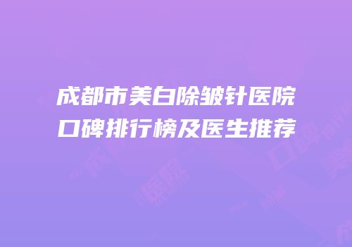 成都市美白除皱针医院口碑排行榜及医生推荐