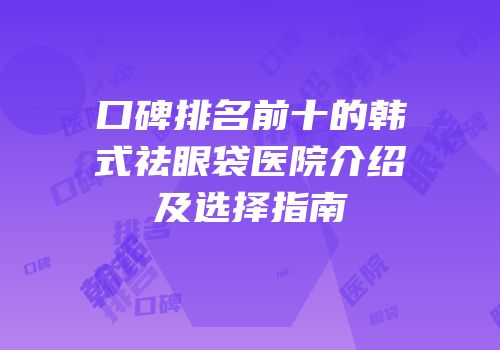 口碑排名前十的韩式祛眼袋医院介绍及选择指南