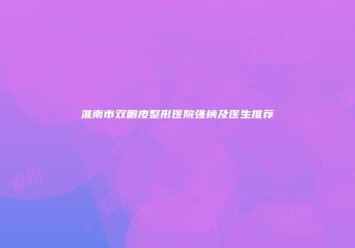 淮南市双眼皮整形医院强榜及医生推荐
