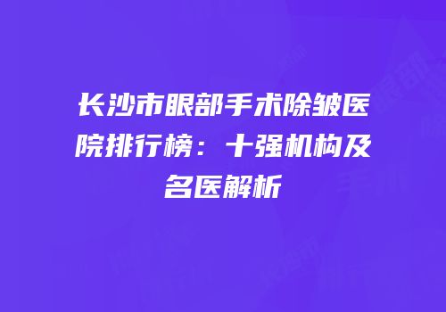 长沙市眼部手术除皱医院排行榜：十强机构及名医解析
